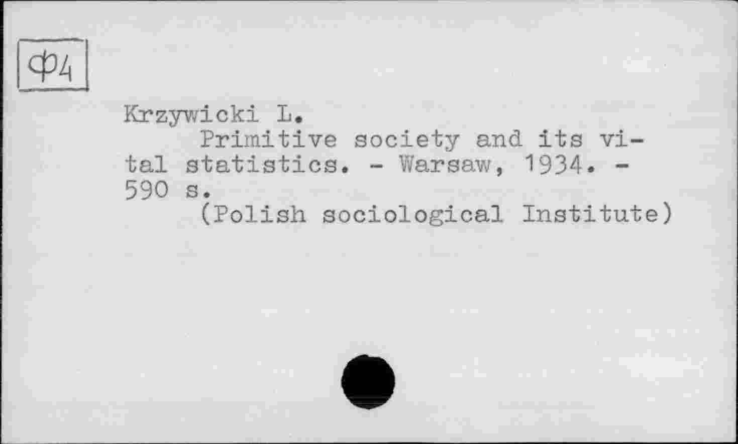 ﻿
Krzywicki L.
Primitive society and its vital statistics. - Warsaw, 1934. -590 s.
(Polish sociological Institute)